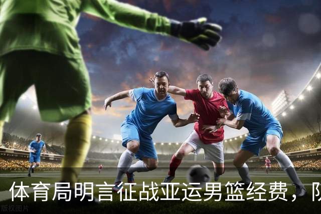 体育局明言征战亚运男篮经费，队员普遍需写总结显不满