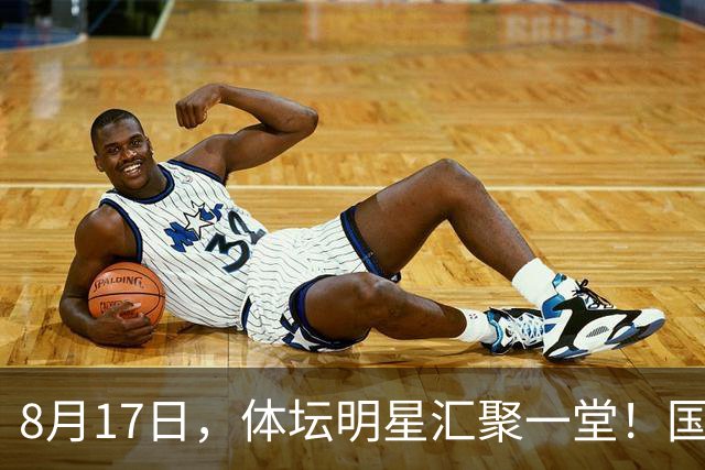 8月17日，体坛明星汇聚一堂！国乒巅峰阵容再度引关注
